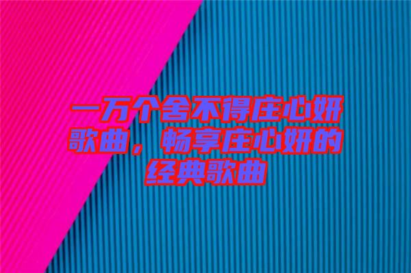 一萬個舍不得莊心妍歌曲，暢享莊心妍的經(jīng)典歌曲