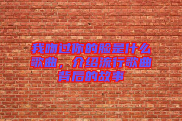 我吻過(guò)你的臉是什么歌曲，介紹流行歌曲背后的故事