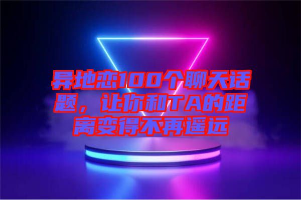 異地戀100個聊天話題，讓你和TA的距離變得不再遙遠