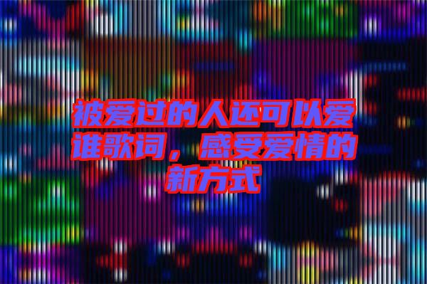 被愛過的人還可以愛誰歌詞，感受愛情的新方式