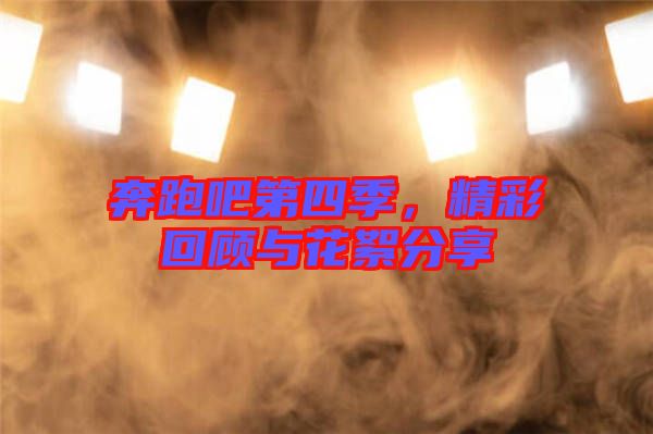 奔跑吧第四季，精彩回顧與花絮分享