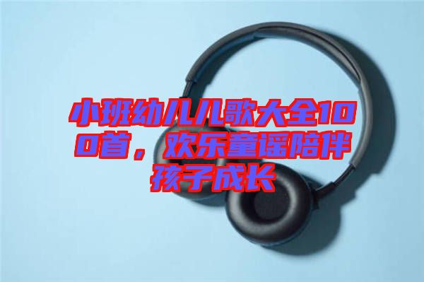 小班幼兒兒歌大全100首，歡樂童謠陪伴孩子成長