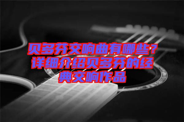 貝多芬交響曲有哪些？詳細(xì)介紹貝多芬的經(jīng)典交響作品