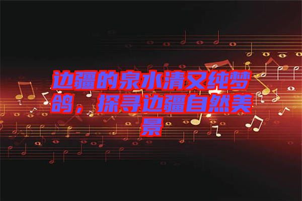 邊疆的泉水清又純夢鴿，探尋邊疆自然美景