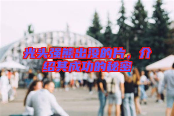光頭強熊出沒的片，介紹其成功的秘密