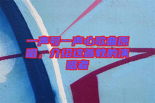 一聲號(hào)一聲心歌曲原唱，介紹這首教的演唱者