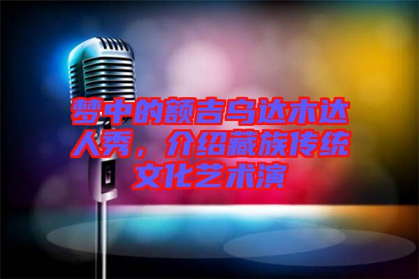 夢中的額吉烏達木達人秀，介紹藏族傳統(tǒng)文化藝術演