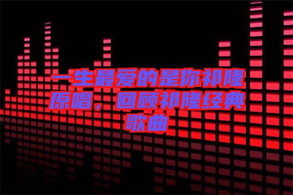 一生最愛(ài)的是你祁隆原唱，回顧祁隆經(jīng)典歌曲