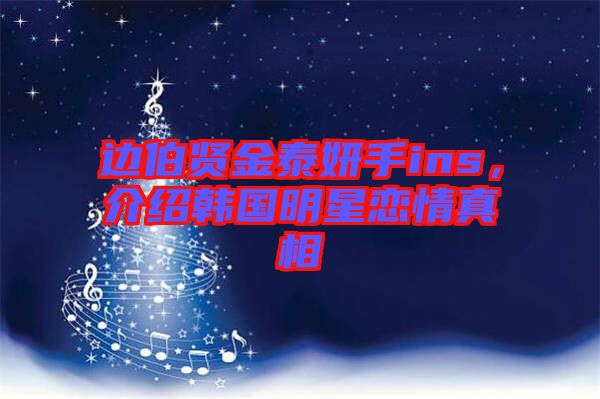 邊伯賢金泰妍手ins，介紹韓國明星戀情真相