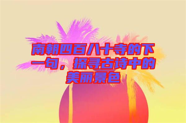 南朝四百八十寺的下一句，探尋古詩中的美麗景色
