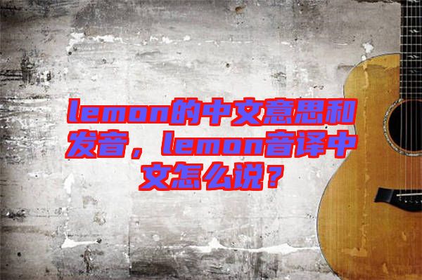 lemon的中文意思和發(fā)音，lemon音譯中文怎么說？