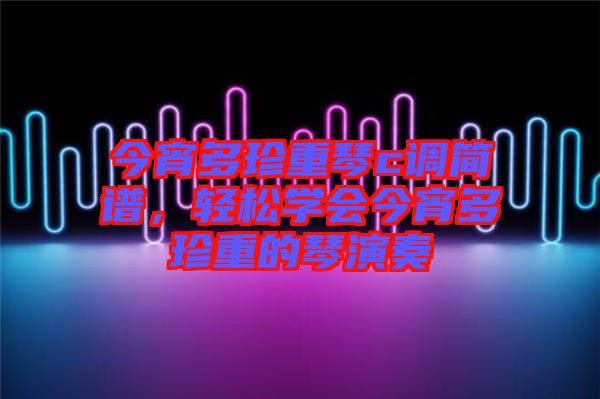 今宵多珍重琴c調簡譜，輕松學會今宵多珍重的琴演奏