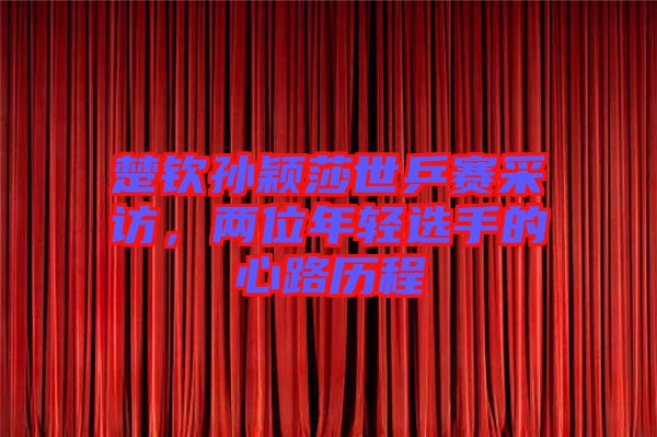 楚欽孫穎莎世乒賽采訪，兩位年輕選手的心路歷程