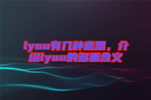 lyou有幾種意思，介紹lyou的多重含義