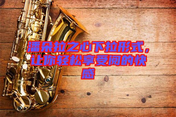 潘朵拉之心下拉形式，讓你輕松享受閱的快感