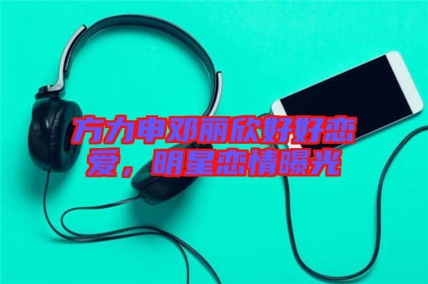 方力申鄧麗欣好好戀愛，明星戀情曝光