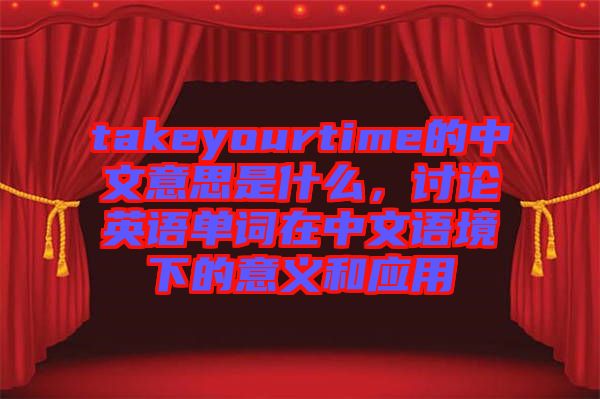 takeyourtime的中文意思是什么，討論英語單詞在中文語境下的意義和應用