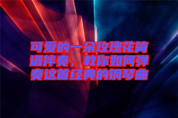 可愛(ài)的一朵玫瑰花簡(jiǎn)譜伴奏，教你如何彈奏這首經(jīng)典的鋼琴曲
