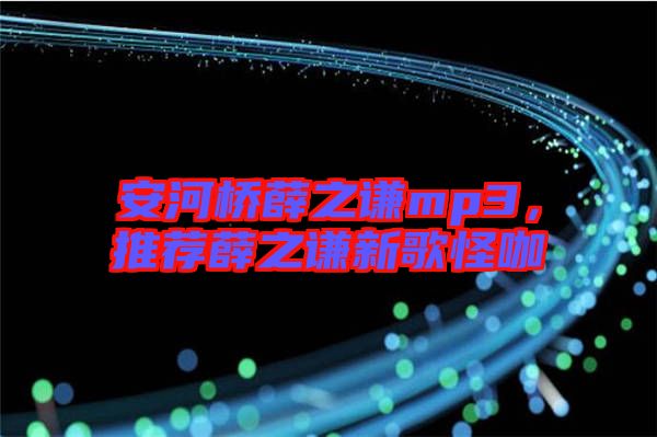 安河橋薛之謙mp3，推薦薛之謙新歌怪咖