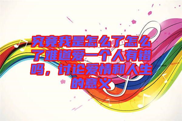 究竟我是怎么了怎么了難道愛(ài)一個(gè)人有錯(cuò)嗎，討論愛(ài)情和人生的意義