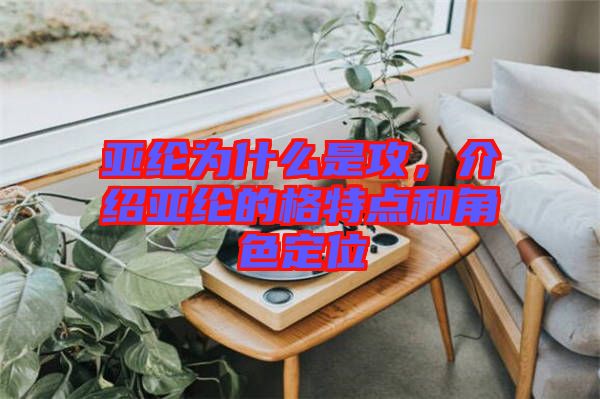 亞綸為什么是攻，介紹亞綸的格特點和角色定位