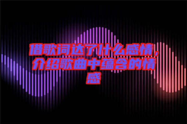 借歌詞達(dá)了什么感情，介紹歌曲中蘊(yùn)含的情感