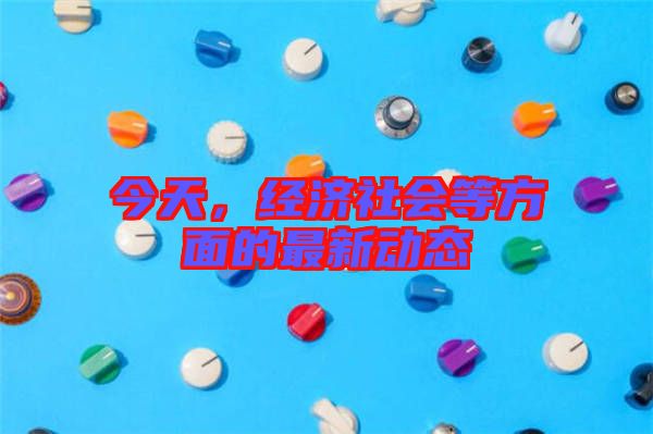 今天，經(jīng)濟(jì)社會(huì)等方面的最新動(dòng)態(tài)