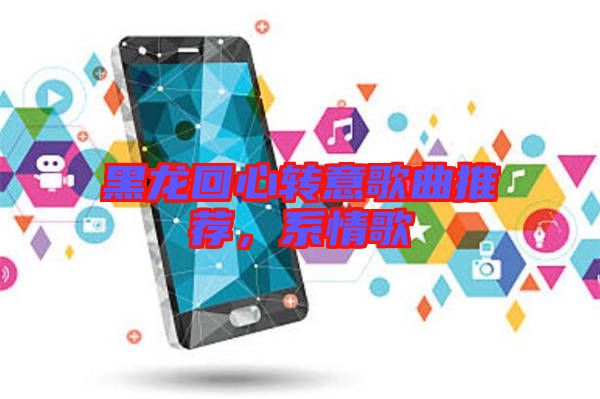 黑龍回心轉(zhuǎn)意歌曲推薦，系情歌