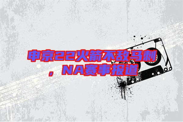 申京22火箭不敵馬刺，NA賽事報(bào)道