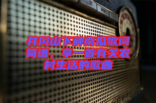 井岡山下種南瓜歌詞簡(jiǎn)譜，享一首有關(guān)農(nóng)村生活的歌曲