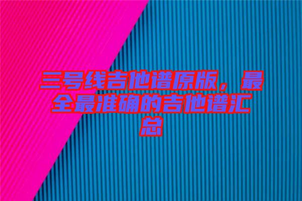 三號(hào)線(xiàn)吉他譜原版，最全最準(zhǔn)確的吉他譜匯總