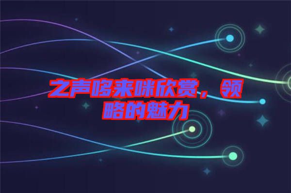 之聲哆來咪欣賞，領(lǐng)略的魅力