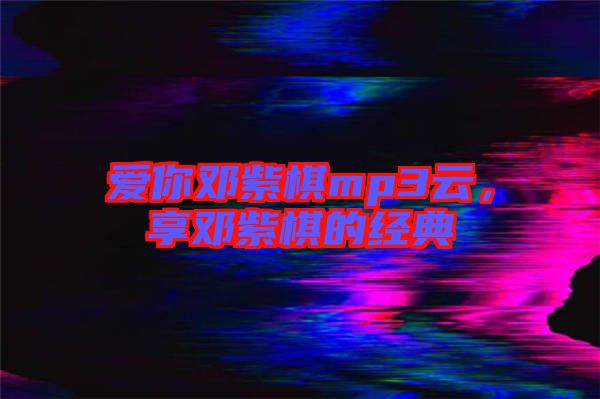 愛你鄧紫棋mp3云，享鄧紫棋的經(jīng)典