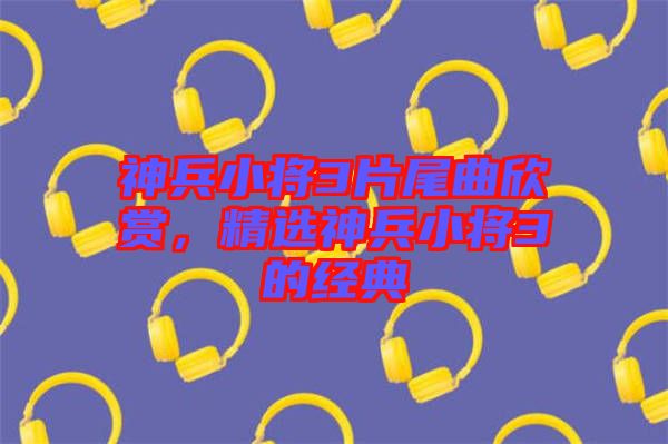 神兵小將3片尾曲欣賞，精選神兵小將3的經(jīng)典