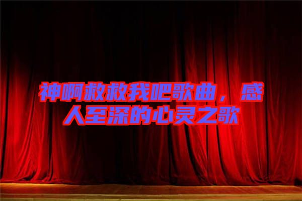 神啊救救我吧歌曲，感人至深的心靈之歌