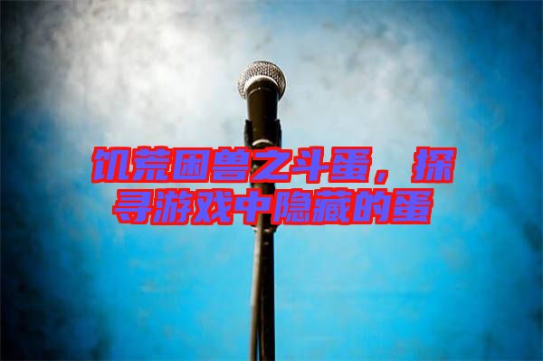 饑荒困獸之斗蛋，探尋游戲中隱藏的蛋