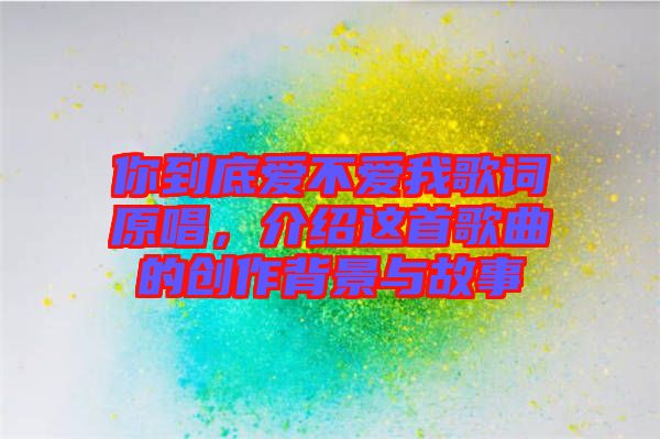 你到底愛(ài)不愛(ài)我歌詞原唱，介紹這首歌曲的創(chuàng)作背景與故事