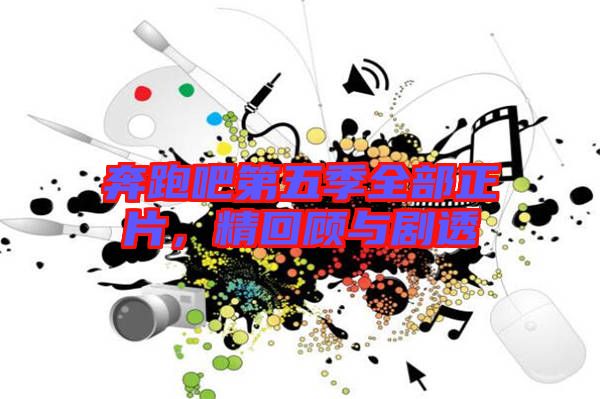 奔跑吧第五季全部正片，精回顧與劇透