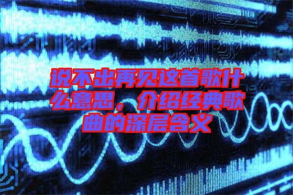說(shuō)不出再見(jiàn)這首歌什么意思，介紹經(jīng)典歌曲的深層含義