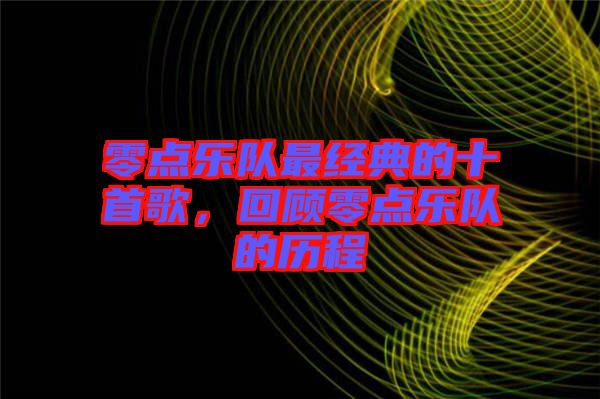 零點(diǎn)樂隊(duì)最經(jīng)典的十首歌，回顧零點(diǎn)樂隊(duì)的歷程