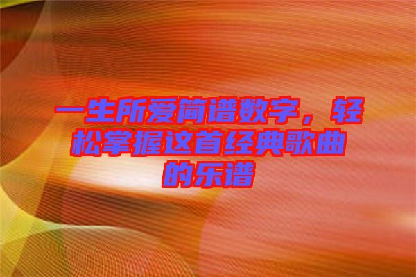 一生所愛簡(jiǎn)譜數(shù)字，輕松掌握這首經(jīng)典歌曲的樂(lè)譜