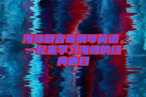 海綿回音哥鋼琴簡(jiǎn)譜，一起來(lái)學(xué)習(xí)海綿的經(jīng)典曲目