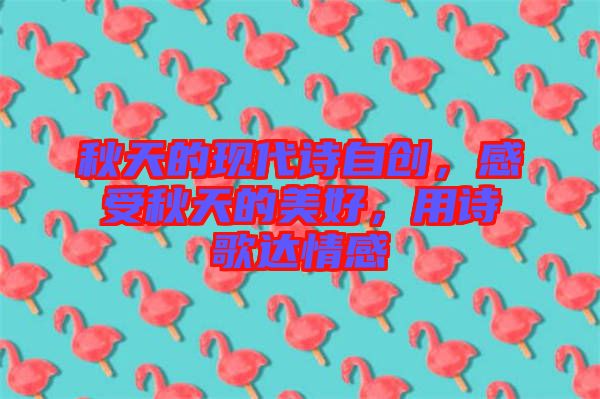 秋天的現(xiàn)代詩自創(chuàng)，感受秋天的美好，用詩歌達情感