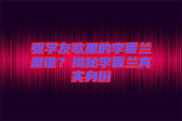 張學(xué)友歌里的李香蘭是誰？揭秘李香蘭真實(shí)身份