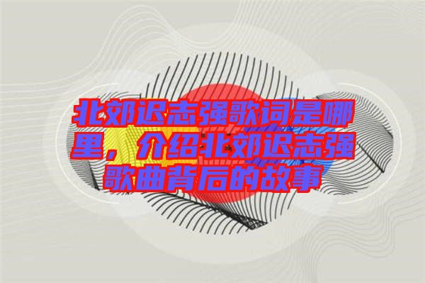 北郊遲志強歌詞是哪里，介紹北郊遲志強歌曲背后的故事