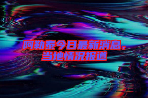 阿勒泰今日最新消息，當(dāng)?shù)厍闆r報(bào)道