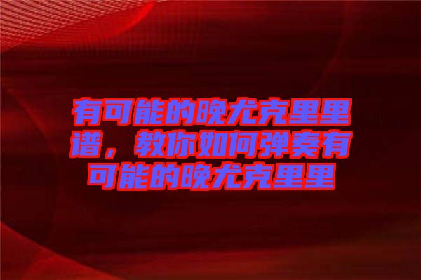 有可能的晚尤克里里譜，教你如何彈奏有可能的晚尤克里里