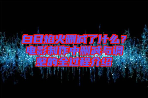 白日焰火刪減了什么？電影制作中刪減與調(diào)整的全過程介紹