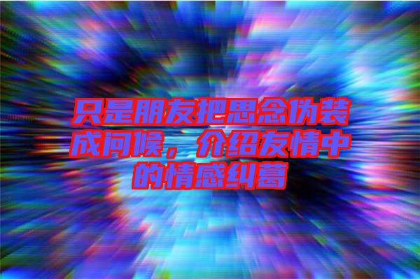 只是朋友把思念偽裝成問候，介紹友情中的情感糾葛