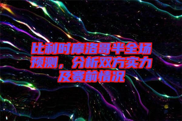 比利時(shí)摩洛哥半全場(chǎng)預(yù)測(cè)，分析雙方實(shí)力及賽前情況